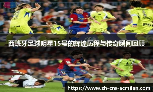 西班牙足球明星15号的辉煌历程与传奇瞬间回顾